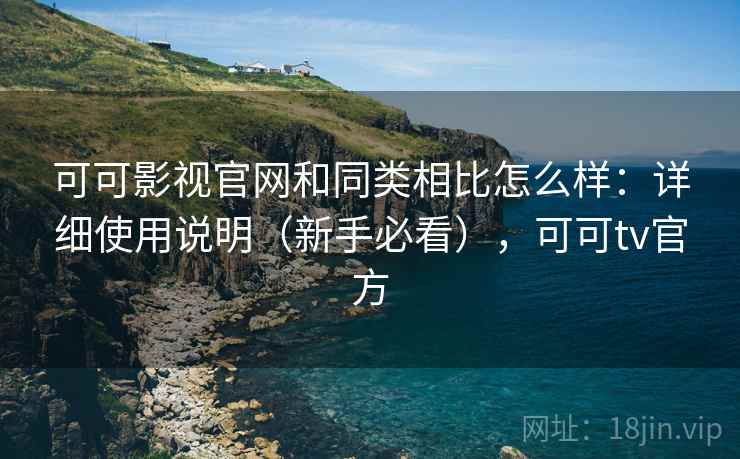 可可影视官网和同类相比怎么样：详细使用说明（新手必看），可可tv官方