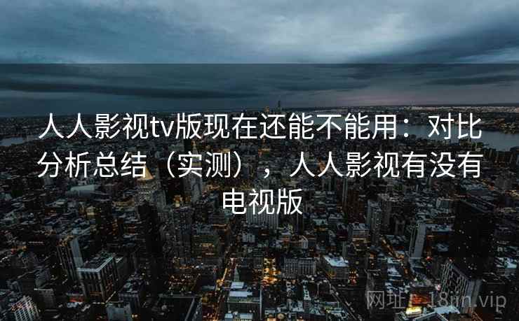 人人影视tv版现在还能不能用：对比分析总结（实测），人人影视有没有电视版