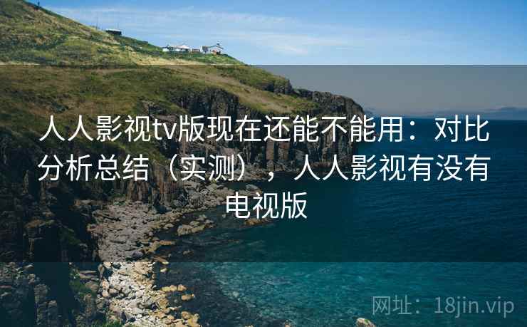 人人影视tv版现在还能不能用：对比分析总结（实测），人人影视有没有电视版