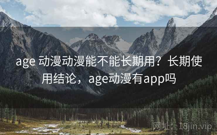 age 动漫动漫能不能长期用？长期使用结论，age动漫有app吗
