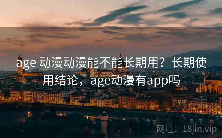age 动漫动漫能不能长期用？长期使用结论，age动漫有app吗