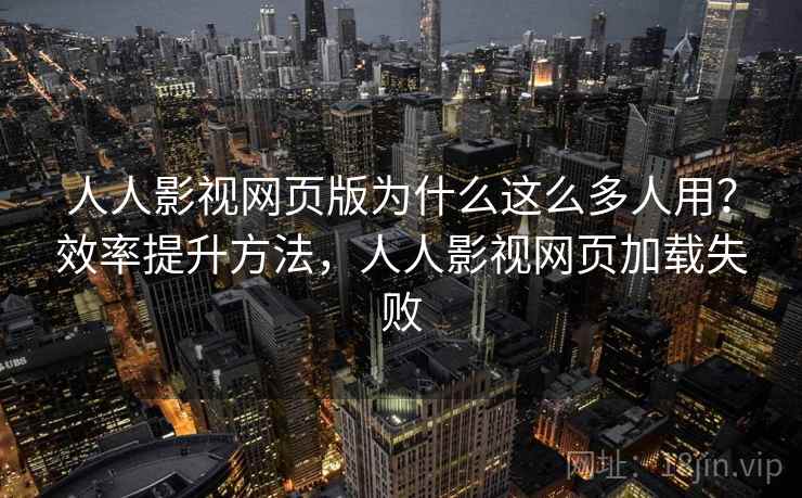 人人影视网页版为什么这么多人用？效率提升方法，人人影视网页加载失败