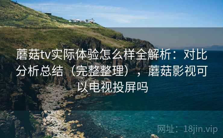 蘑菇tv实际体验怎么样全解析：对比分析总结（完整整理），蘑菇影视可以电视投屏吗