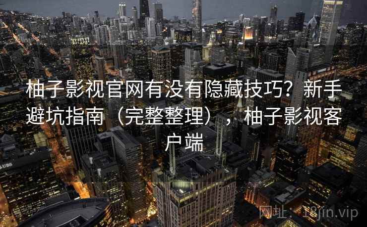 柚子影视官网有没有隐藏技巧？新手避坑指南（完整整理），柚子影视客户端