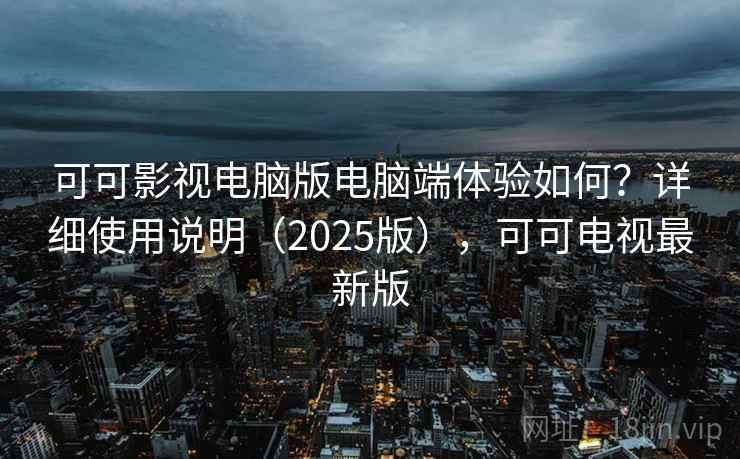 可可影视电脑版电脑端体验如何？详细使用说明（2025版），可可电视最新版