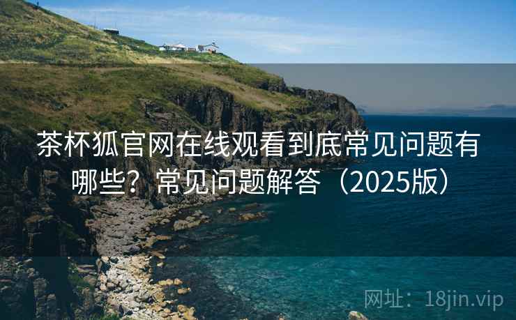 茶杯狐官网在线观看到底常见问题有哪些？常见问题解答（2025版）
