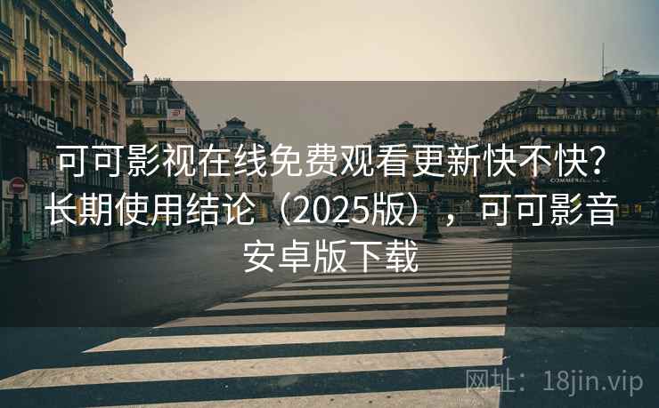 可可影视在线免费观看更新快不快？长期使用结论（2025版），可可影音安卓版下载