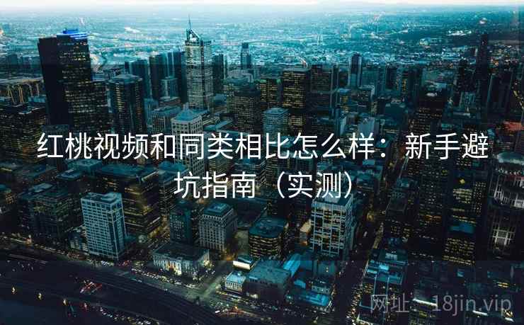 红桃视频和同类相比怎么样：新手避坑指南（实测）