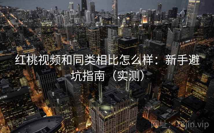 红桃视频和同类相比怎么样：新手避坑指南（实测）