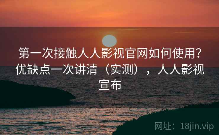第一次接触人人影视官网如何使用？优缺点一次讲清（实测），人人影视宣布