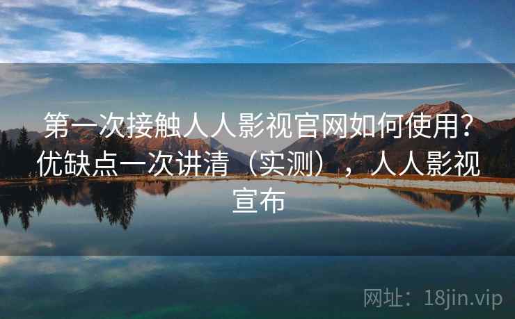 第一次接触人人影视官网如何使用？优缺点一次讲清（实测），人人影视宣布