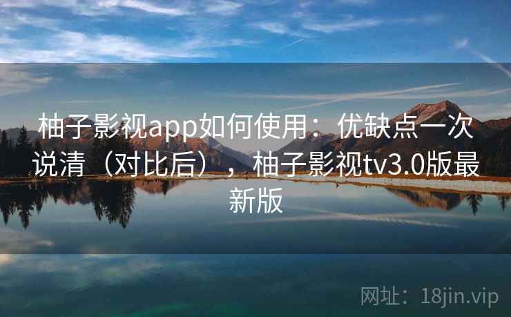 柚子影视app如何使用：优缺点一次说清（对比后），柚子影视tv3.0版最新版