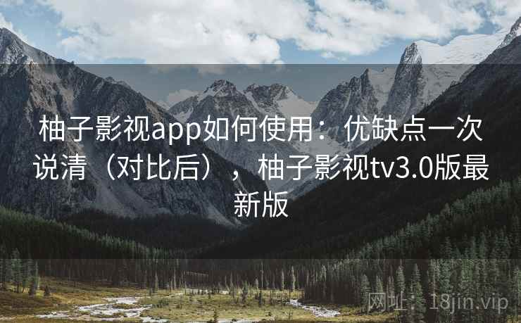 柚子影视app如何使用：优缺点一次说清（对比后），柚子影视tv3.0版最新版