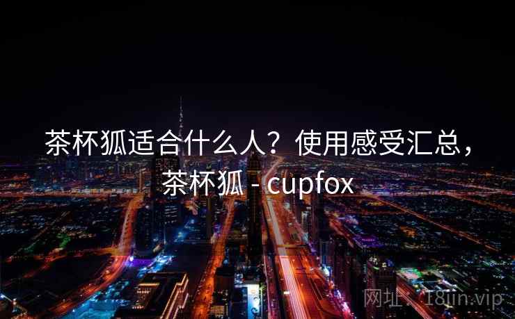 茶杯狐适合什么人？使用感受汇总，茶杯狐 - cupfox