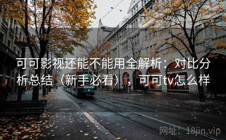 可可影视还能不能用全解析：对比分析总结（新手必看），可可tv怎么样