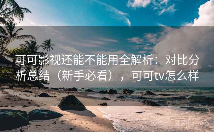 可可影视还能不能用全解析：对比分析总结（新手必看），可可tv怎么样