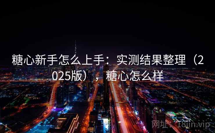 糖心新手怎么上手：实测结果整理（2025版），糖心怎么样