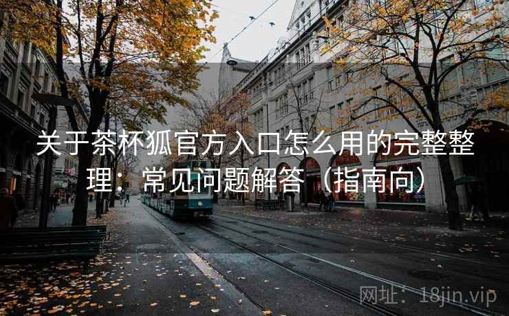 关于茶杯狐官方入口怎么用的完整整理：常见问题解答（指南向）