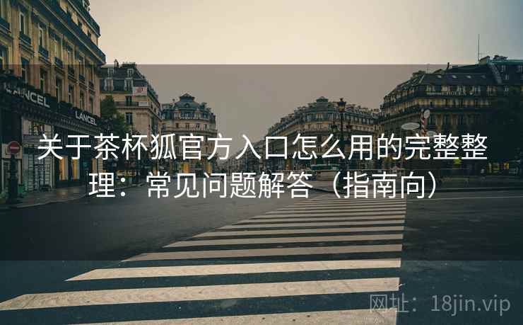 关于茶杯狐官方入口怎么用的完整整理：常见问题解答（指南向）