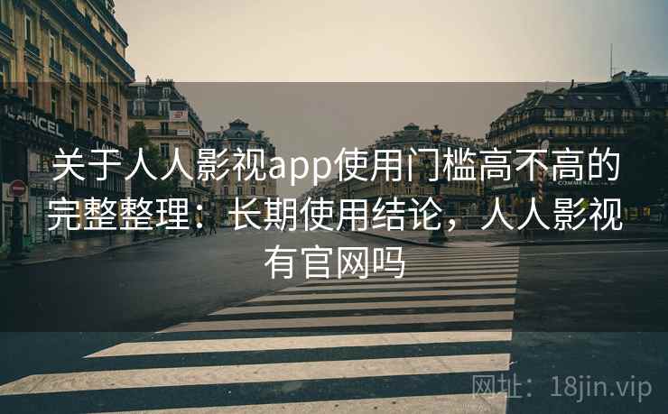 关于人人影视app使用门槛高不高的完整整理：长期使用结论，人人影视有官网吗