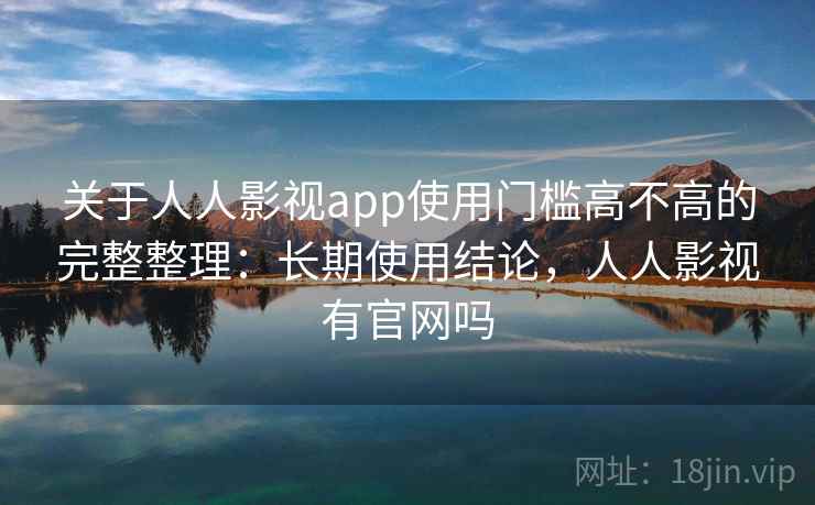 关于人人影视app使用门槛高不高的完整整理：长期使用结论，人人影视有官网吗