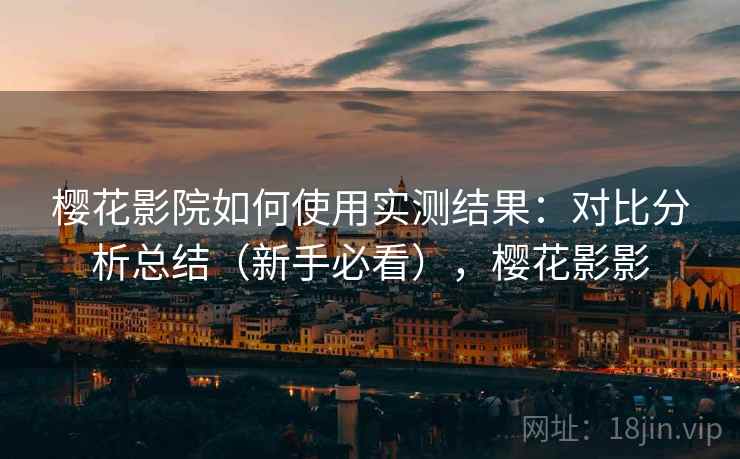 樱花影院如何使用实测结果：对比分析总结（新手必看），樱花影影