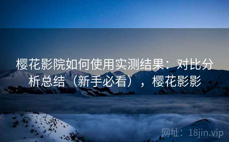 樱花影院如何使用实测结果：对比分析总结（新手必看），樱花影影