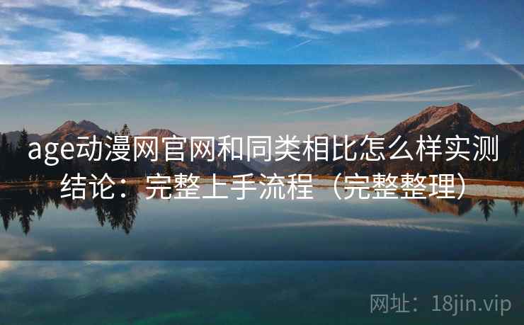 age动漫网官网和同类相比怎么样实测结论：完整上手流程（完整整理）