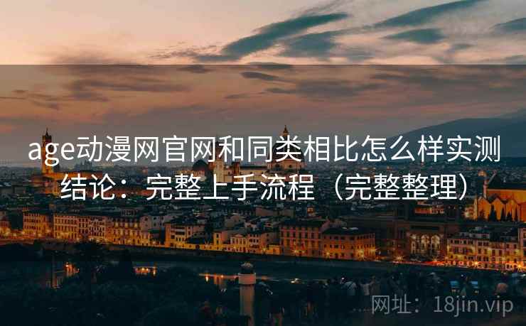 age动漫网官网和同类相比怎么样实测结论：完整上手流程（完整整理）