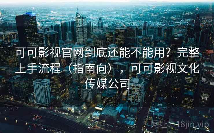 可可影视官网到底还能不能用？完整上手流程（指南向），可可影视文化传媒公司