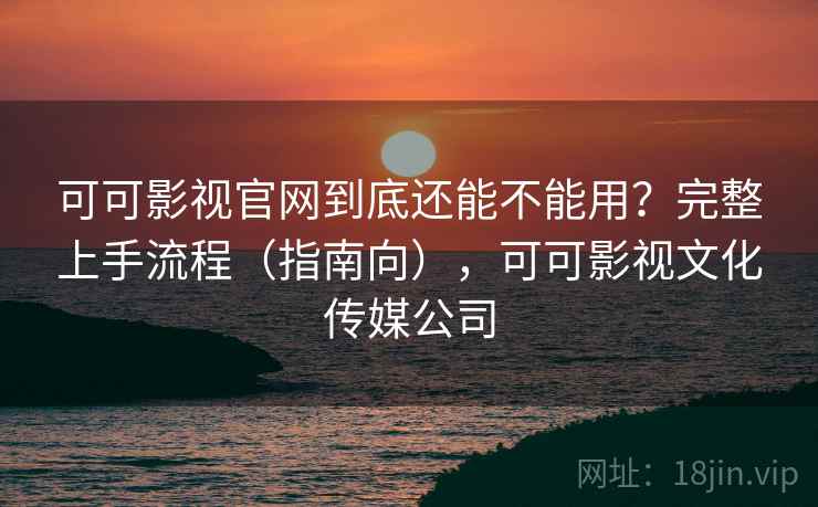 可可影视官网到底还能不能用？完整上手流程（指南向），可可影视文化传媒公司