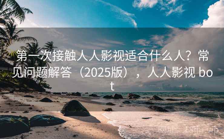 第一次接触人人影视适合什么人？常见问题解答（2025版），人人影视 bot