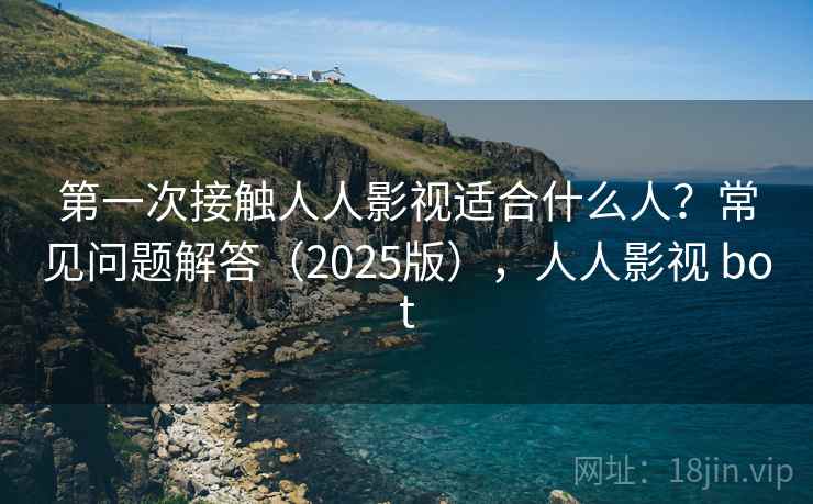 第一次接触人人影视适合什么人？常见问题解答（2025版），人人影视 bot