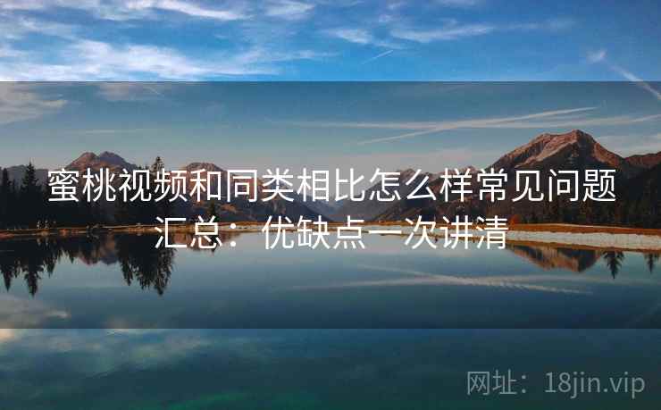 蜜桃视频和同类相比怎么样常见问题汇总：优缺点一次讲清
