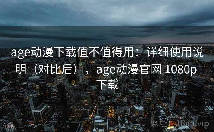 age动漫下载值不值得用：详细使用说明（对比后），age动漫官网 1080p 下载