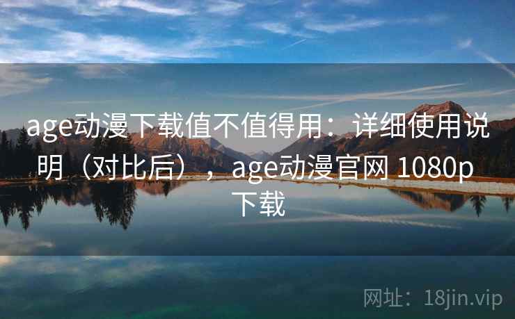 age动漫下载值不值得用：详细使用说明（对比后），age动漫官网 1080p 下载