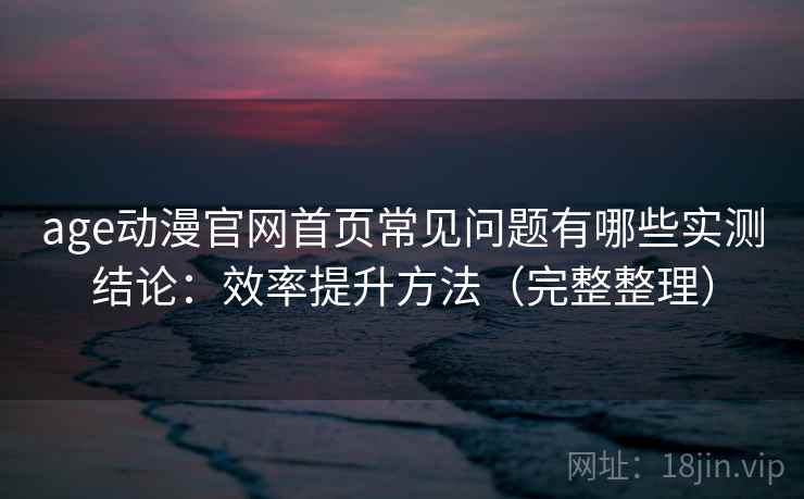 age动漫官网首页常见问题有哪些实测结论：效率提升方法（完整整理）