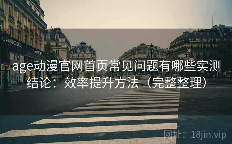age动漫官网首页常见问题有哪些实测结论：效率提升方法（完整整理）
