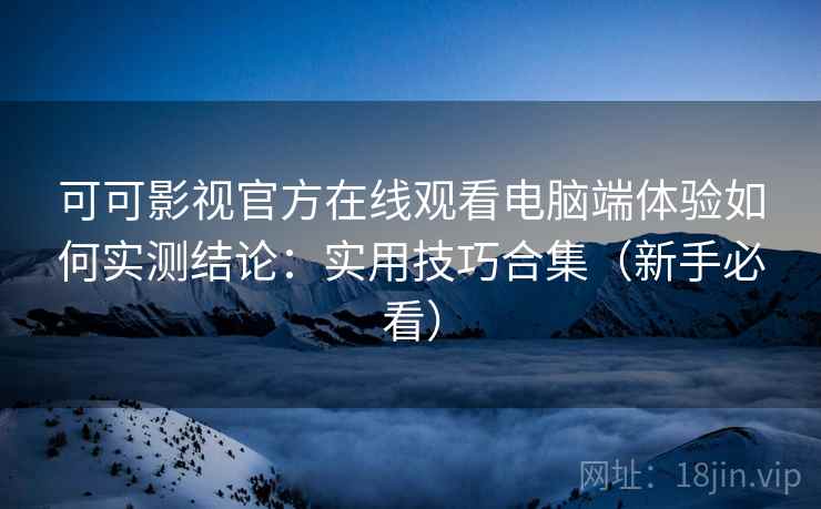 可可影视官方在线观看电脑端体验如何实测结论：实用技巧合集（新手必看）
