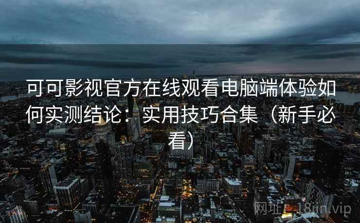 可可影视官方在线观看电脑端体验如何实测结论：实用技巧合集（新手必看）