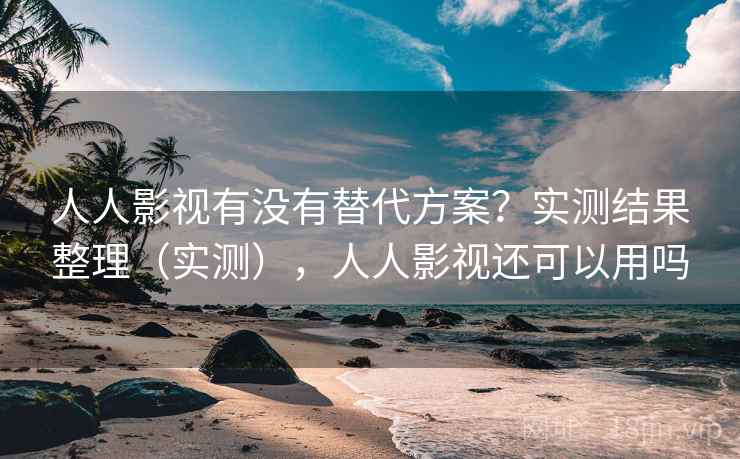 人人影视有没有替代方案？实测结果整理（实测），人人影视还可以用吗
