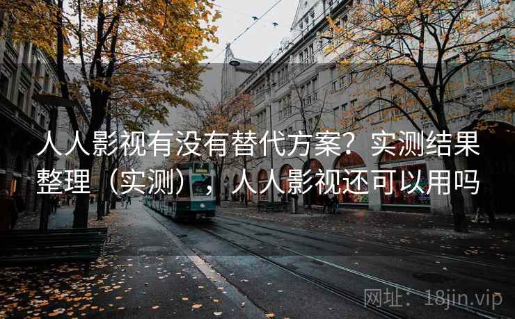 人人影视有没有替代方案？实测结果整理（实测），人人影视还可以用吗