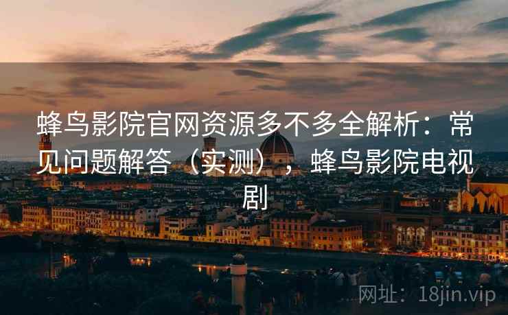 蜂鸟影院官网资源多不多全解析：常见问题解答（实测），蜂鸟影院电视剧