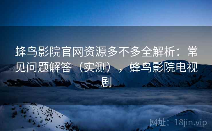 蜂鸟影院官网资源多不多全解析：常见问题解答（实测），蜂鸟影院电视剧
