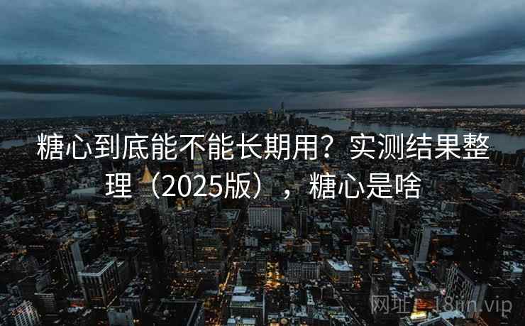 糖心到底能不能长期用？实测结果整理（2025版），糖心是啥