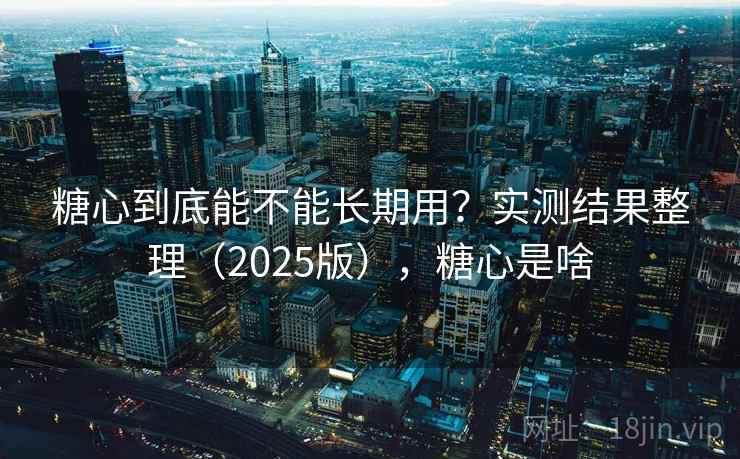 糖心到底能不能长期用？实测结果整理（2025版），糖心是啥