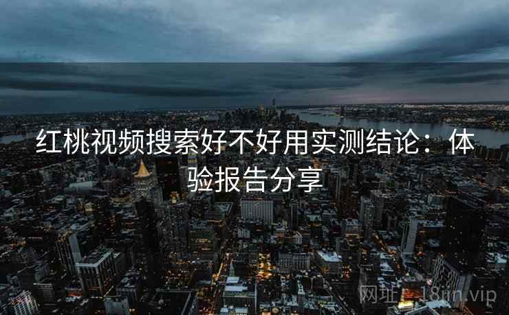 红桃视频搜索好不好用实测结论：体验报告分享
