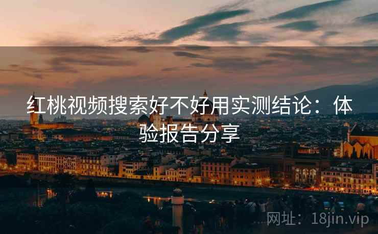 红桃视频搜索好不好用实测结论：体验报告分享