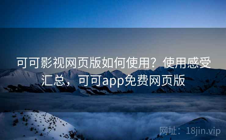 可可影视网页版如何使用？使用感受汇总，可可app免费网页版