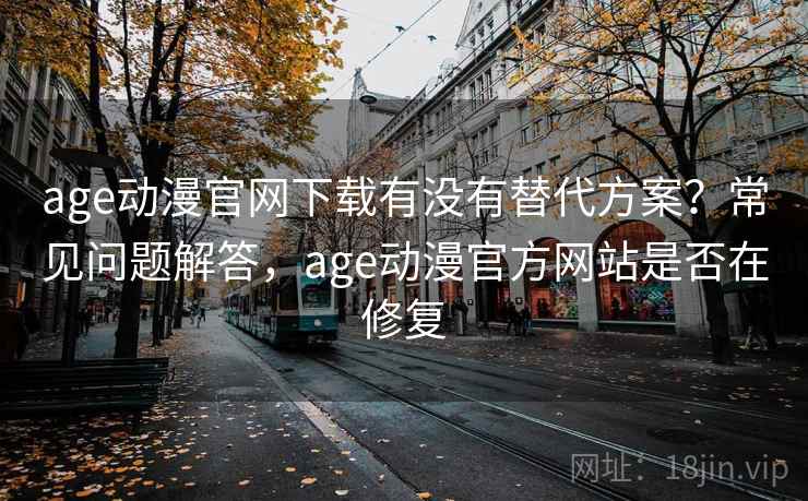 age动漫官网下载有没有替代方案？常见问题解答，age动漫官方网站是否在修复